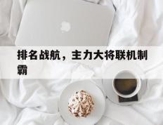 开云官方app入口-排名战航，主力大将联机制霸