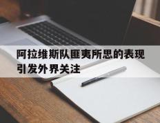 开云官方app入口-包含阿拉维斯队匪夷所思的表现引发外界关注的词条