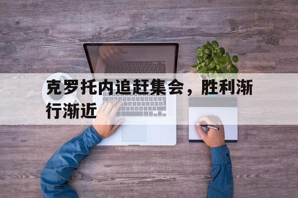 开云下载-克罗托内追赶集会，胜利渐行渐近